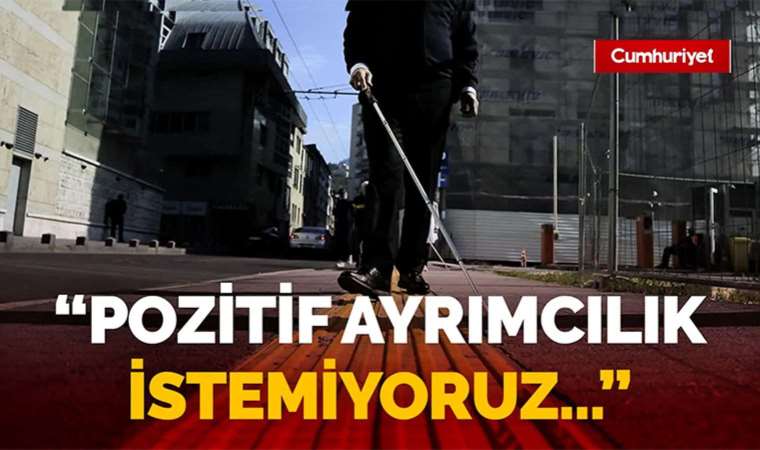 Görme engelli yurttaşların isyanı: Pozitif ayrımcılık istemiyoruz…